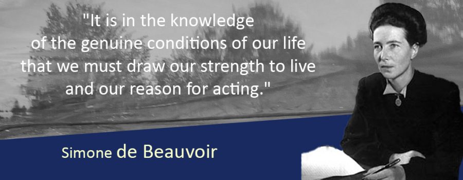 Quote from Simone de Beauvior, "It is in the knowledge of the genuine conditions of our life that we must draw our strength to live and our reason for acting."