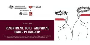 Public Panel: Resentment, Guilt, and Shame Under Patriarchy. An event organised by the University of Tasmania under ARC project DE 190100719 Hate Speech Against Women Online: Concepts and Countermeasures.